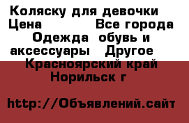 Коляску для девочки  › Цена ­ 6 500 - Все города Одежда, обувь и аксессуары » Другое   . Красноярский край,Норильск г.